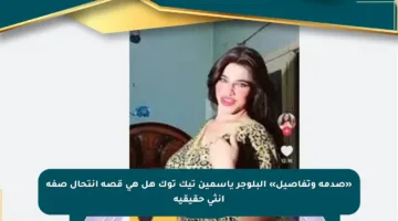 «صدمة وتفاصيل» البلوجر ياسمين تيك توك هل هي قصة انتحال صفة أنثى حقيقية